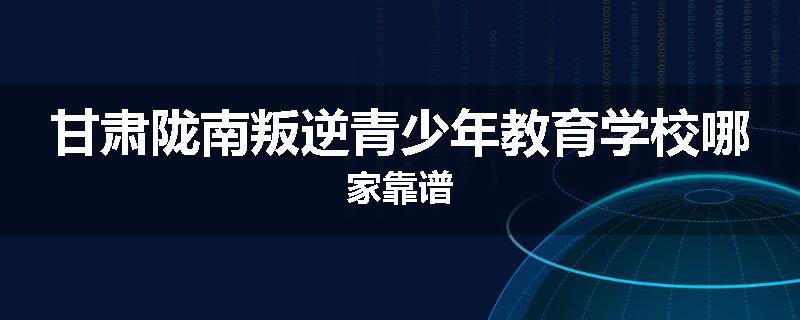 甘肃陇南叛逆青少年教育学校哪家靠谱