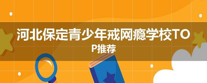 河北保定青少年戒网瘾学校TOP推荐