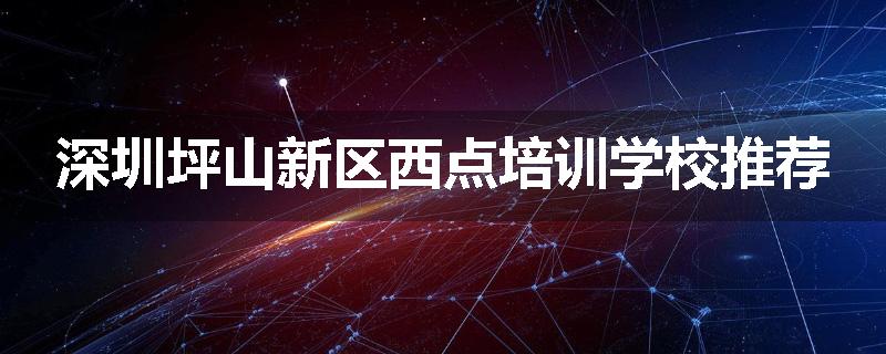 深圳坪山新区西点培训学校推荐