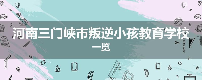 河南三门峡市叛逆小孩教育学校一览
