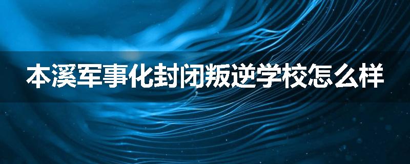 本溪军事化封闭叛逆学校怎么样
