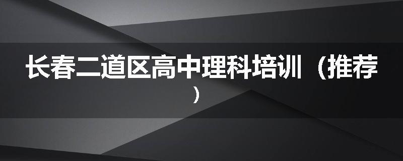 长春二道区高中理科培训（推荐）