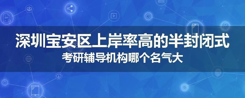 深圳宝安区上岸率高的半封闭式考研辅导机构哪个名气大