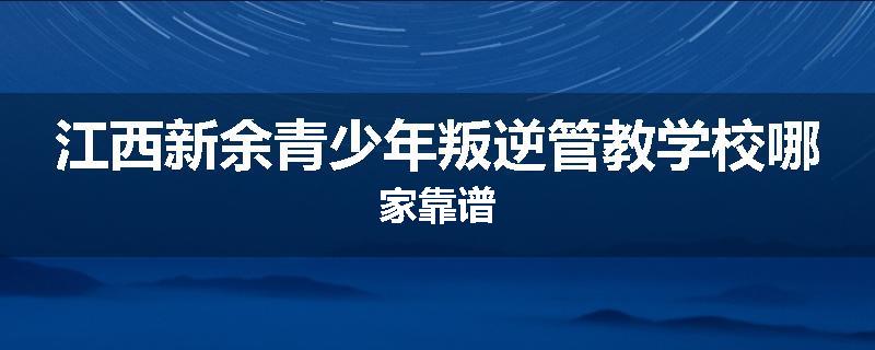 江西新余青少年叛逆管教学校哪家靠谱