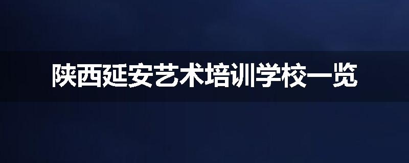陕西延安艺术培训学校一览