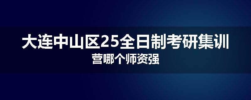 大连中山区25全日制考研集训营哪个师资强