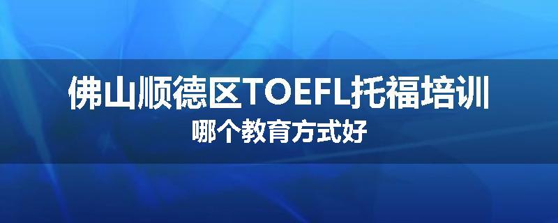 佛山顺德区TOEFL托福培训哪个教育方式好