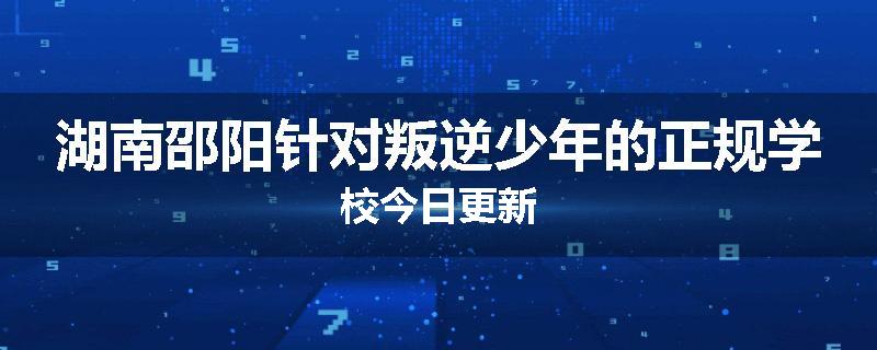 湖南邵阳针对叛逆少年的正规学校今日更新
