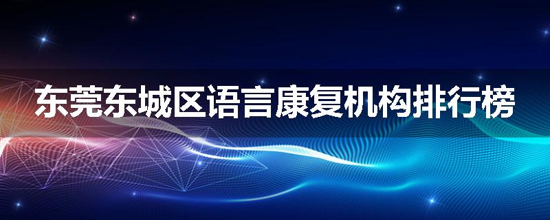 东莞东城区语言康复机构排行榜
