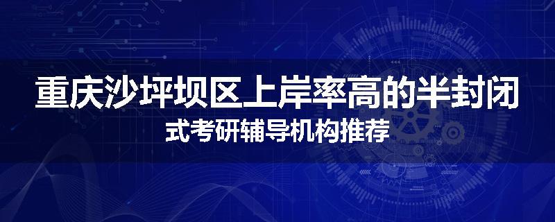 重庆沙坪坝区上岸率高的半封闭式考研辅导机构推荐