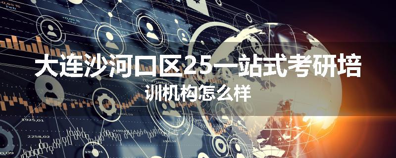 大连沙河口区25一站式考研培训机构怎么样