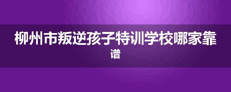 柳州市叛逆孩子特训学校哪家靠谱