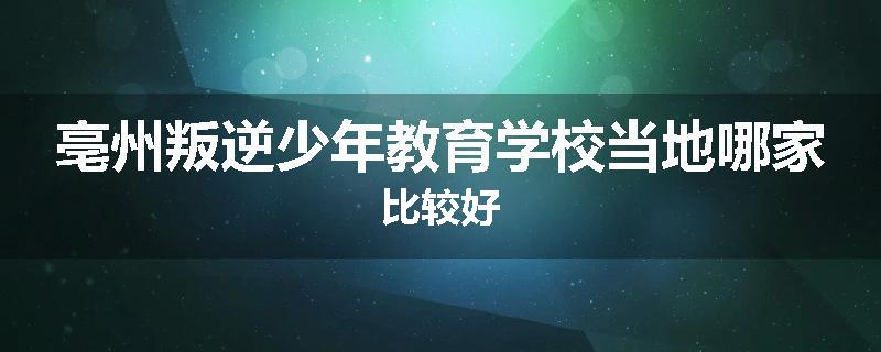 亳州叛逆少年教育学校当地哪家比较好