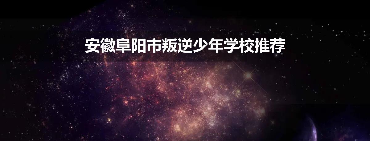 安徽阜阳市叛逆少年学校推荐