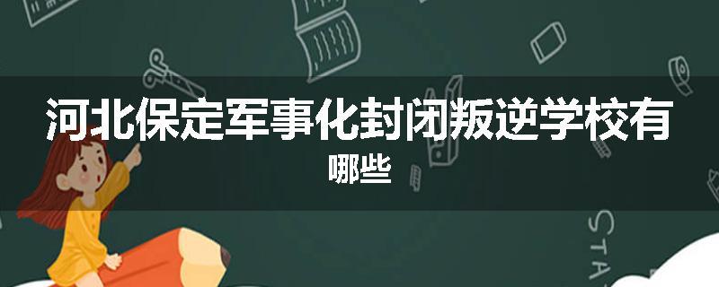 河北保定军事化封闭叛逆学校有哪些