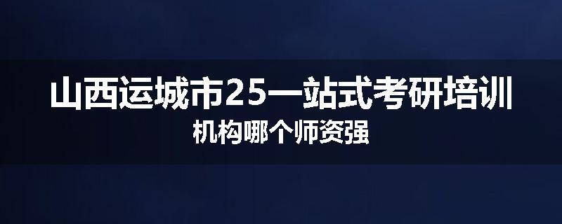 山西运城市25一站式考研培训机构哪个师资强