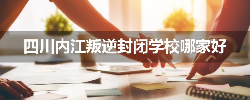 四川内江叛逆封闭学校哪家好