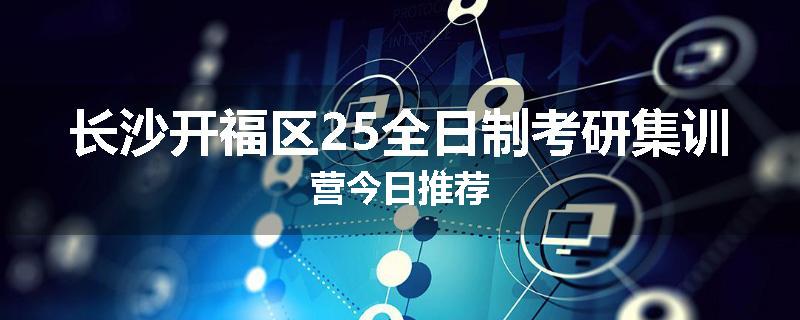 长沙开福区25全日制考研集训营今日推荐