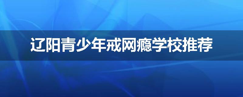 辽阳青少年戒网瘾学校推荐