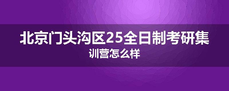 北京门头沟区25全日制考研集训营怎么样