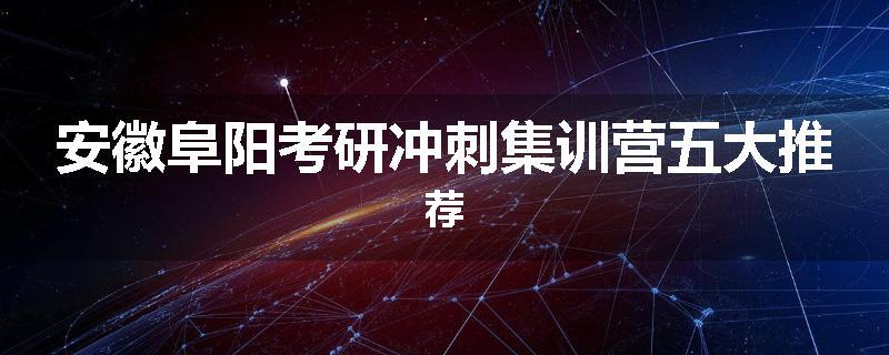 安徽阜阳考研冲刺集训营五大推荐