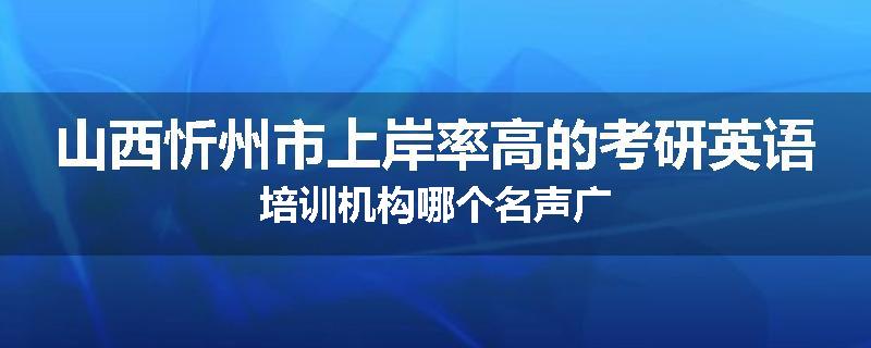 山西忻州市上岸率高的考研英语培训机构哪个名声广