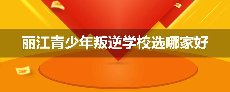 丽江青少年叛逆学校选哪家好