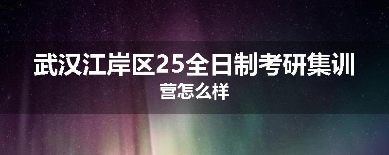 武汉江岸区25全日制考研集训营怎么样