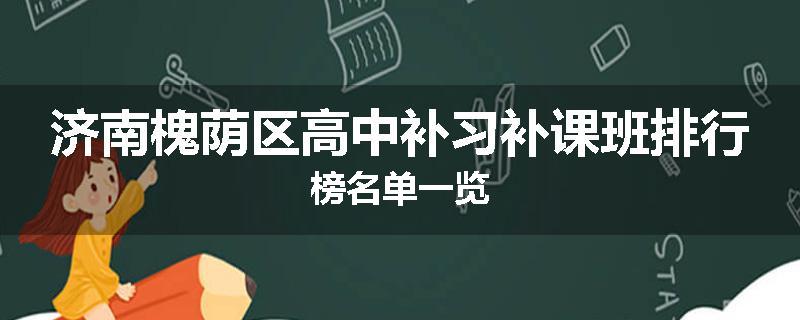 济南槐荫区高中补习补课班排行榜名单一览