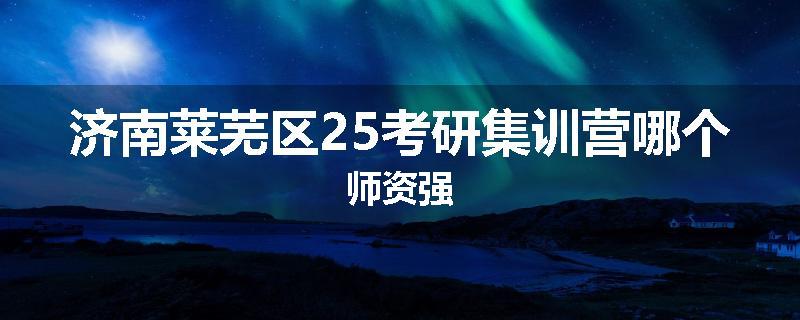济南莱芜区25考研集训营哪个师资强
