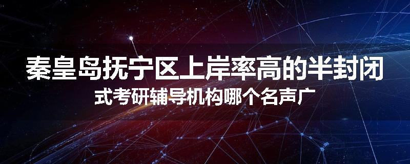 秦皇岛抚宁区上岸率高的半封闭式考研辅导机构哪个名声广