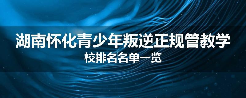 湖南怀化青少年叛逆正规管教学校排名名单一览