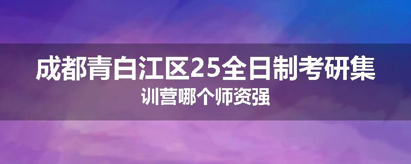 成都青白江区25全日制考研集训营哪个师资强