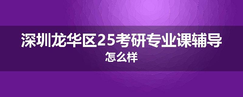 深圳龙华区25考研专业课辅导怎么样
