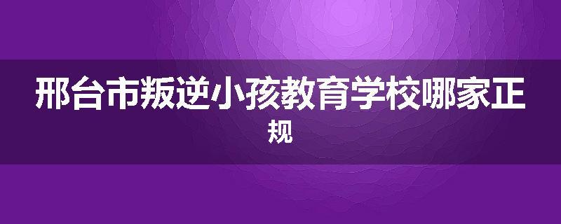 邢台市叛逆小孩教育学校哪家正规