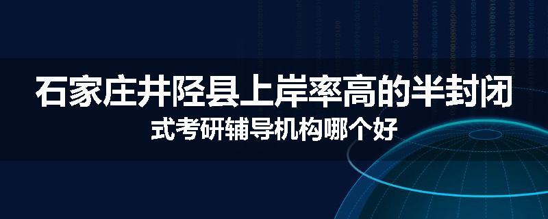 石家庄井陉县上岸率高的半封闭式考研辅导机构哪个好