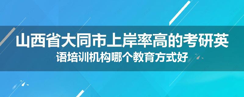 山西省大同市上岸率高的考研英语培训机构哪个教育方式好