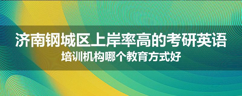 济南钢城区上岸率高的考研英语培训机构哪个教育方式好