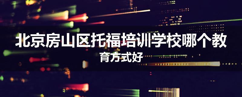 北京房山区托福培训学校哪个教育方式好
