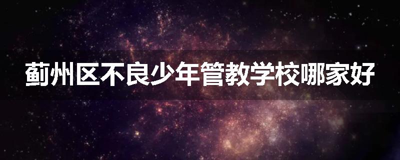 蓟州区不良少年管教学校哪家好