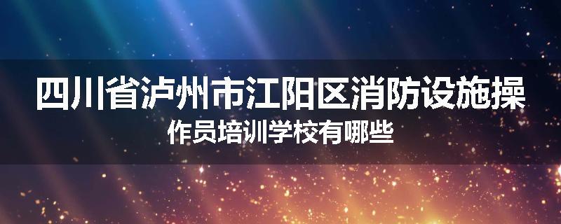 四川省泸州市江阳区消防设施操作员培训学校有哪些