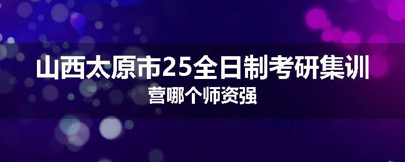 山西太原市25全日制考研集训营哪个师资强