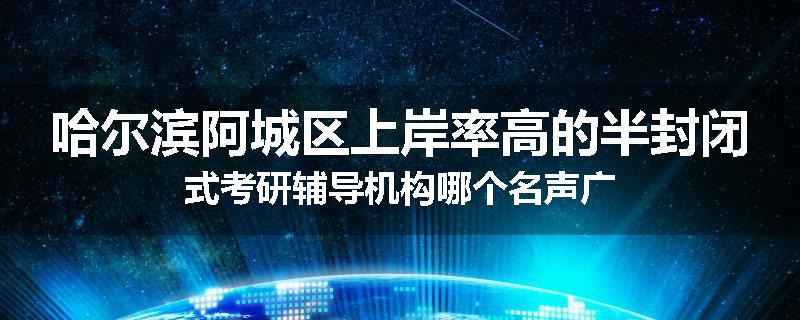 哈尔滨阿城区上岸率高的半封闭式考研辅导机构哪个名声广