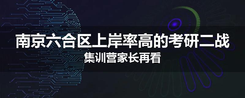南京六合区上岸率高的考研二战集训营家长再看