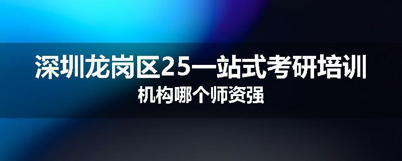 深圳龙岗区25一站式考研培训机构哪个师资强