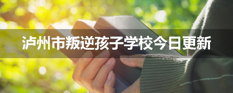 泸州市叛逆孩子学校今日更新