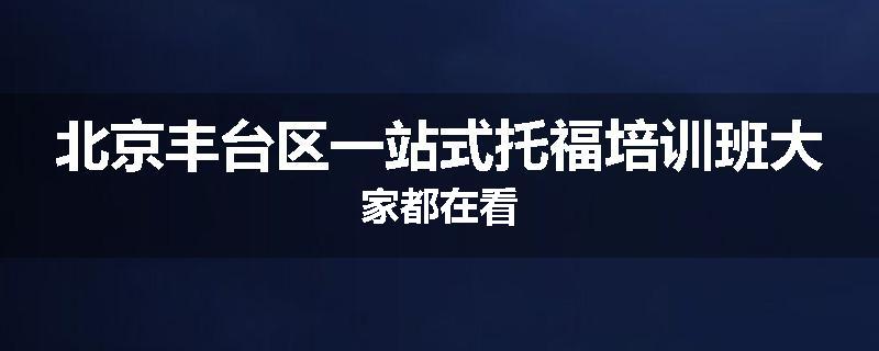 北京丰台区一站式托福培训班大家都在看