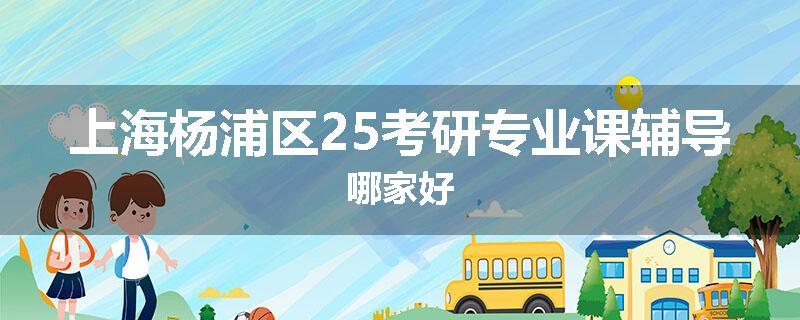 上海杨浦区25考研专业课辅导哪家好
