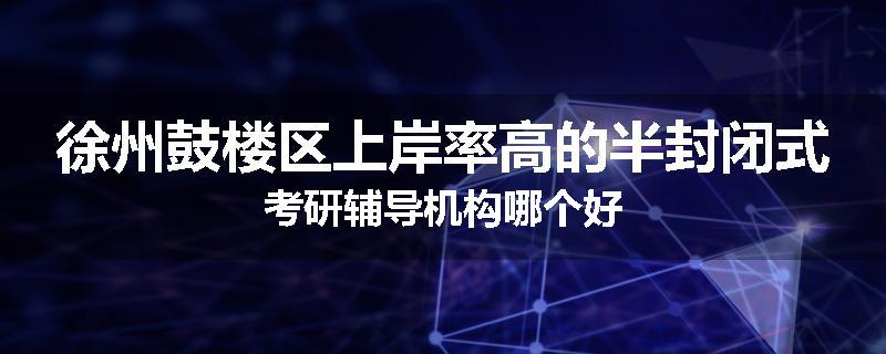 徐州鼓楼区上岸率高的半封闭式考研辅导机构哪个好