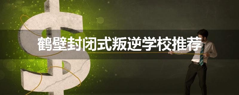 鹤壁封闭式叛逆学校推荐